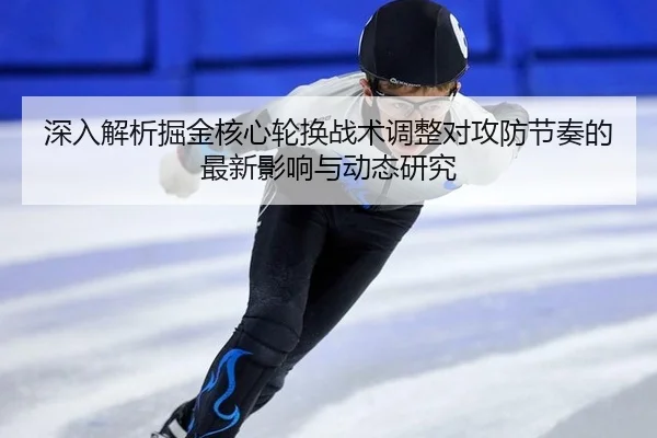 深入解析掘金核心轮换战术调整对攻防节奏的最新影响与动态研究